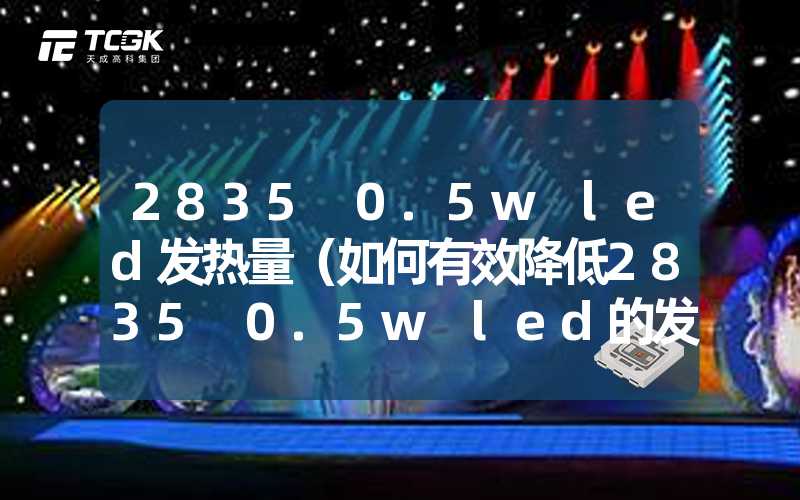 2835 0.5w led发热量（如何有效降低2835 0.5w led的发热量）